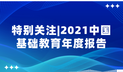 重磅！2021中国基础教育年度报告来了，速看中国基础教育政策十大亮点！| 特别关注