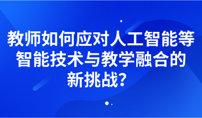 观点 | 教师如何应对人工智能等智能技术与教学融合的新挑战？