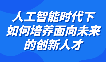 观点丨余胜泉：利用智能教育环境特点，培养面向未来的创新人才