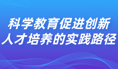 看点丨科学教育促进创新人才培养的实践路径